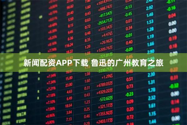 新闻配资APP下载 鲁迅的广州教育之旅