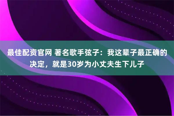 最佳配资官网 著名歌手弦子:我这辈子最正确的决定,就是30岁为小丈夫生下儿子