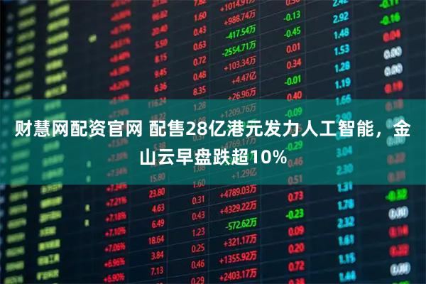 财慧网配资官网 配售28亿港元发力人工智能，金山云早盘跌超10%