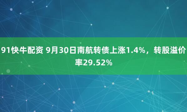 91快牛配资 9月30日南航转债上涨1.4%，转股溢价率29.52%