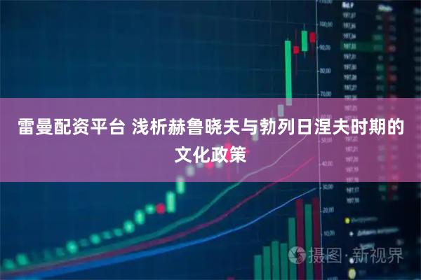 雷曼配资平台 浅析赫鲁晓夫与勃列日涅夫时期的文化政策