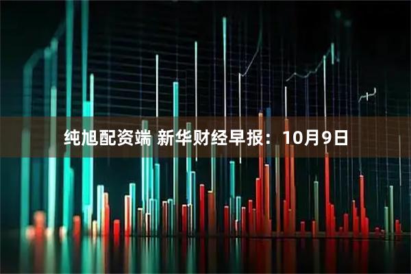 纯旭配资端 新华财经早报：10月9日