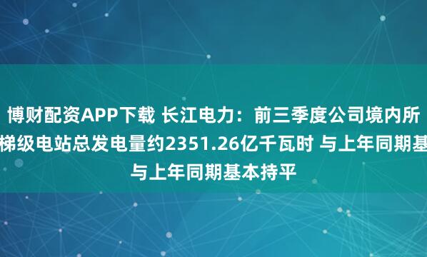 博财配资APP下载 长江电力：前三季度公司境内所属六座梯级电站总发电量约2351.26亿千瓦时 与上年同期基本持平
