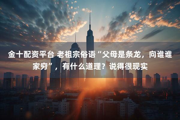 金十配资平台 老祖宗俗语“父母是条龙,向谁谁家穷”,有什么道理?说得很现实