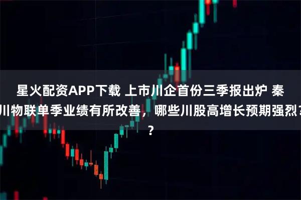 星火配资APP下载 上市川企首份三季报出炉 秦川物联单季业绩有所改善，哪些川股高增长预期强烈？