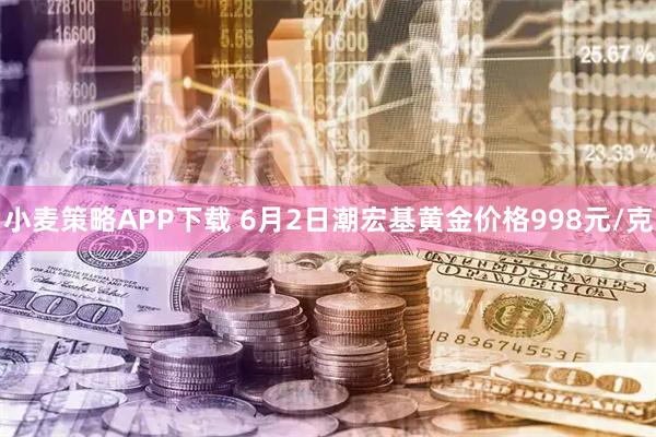 小麦策略APP下载 6月2日潮宏基黄金价格998元/克