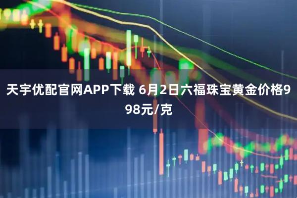 天宇优配官网APP下载 6月2日六福珠宝黄金价格998元/克