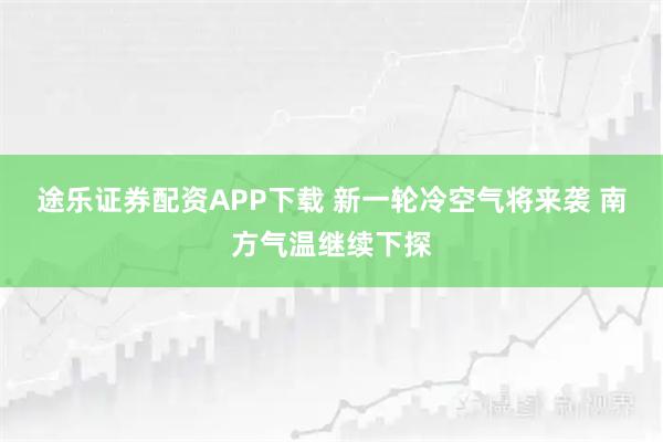 途乐证券配资APP下载 新一轮冷空气将来袭 南方气温继续下探