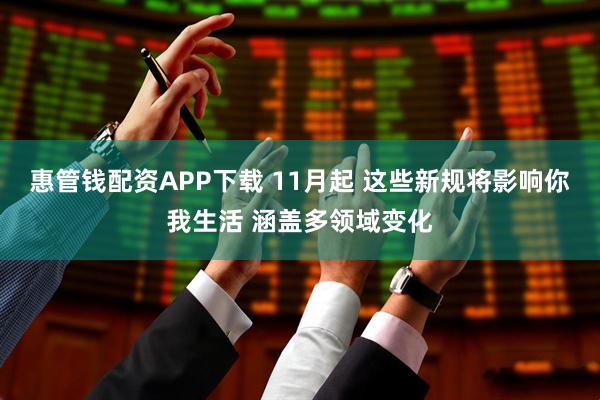 惠管钱配资APP下载 11月起 这些新规将影响你我生活 涵盖多领域变化