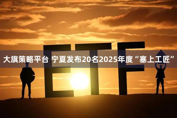 大旗策略平台 宁夏发布20名2025年度“塞上工匠”