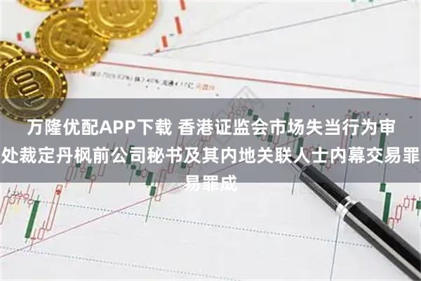 万隆优配APP下载 香港证监会市场失当行为审裁处裁定丹枫前公司秘书及其内地关联人士内幕交易罪成