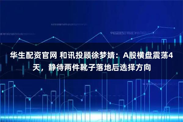 华生配资官网 和讯投顾徐梦婧：A股横盘震荡4天，静待两件靴子落地后选择方向