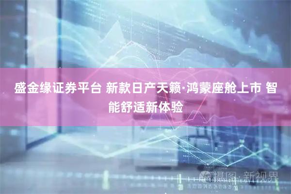 盛金缘证券平台 新款日产天籁·鸿蒙座舱上市 智能舒适新体验