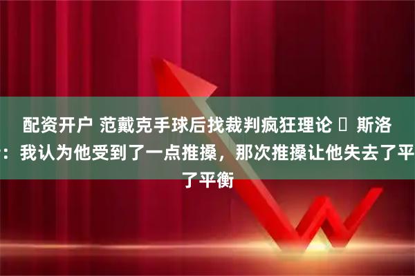配资开户 范戴克手球后找裁判疯狂理论 ​斯洛特：我认为他受到了一点推搡，那次推搡让他失去了平衡
