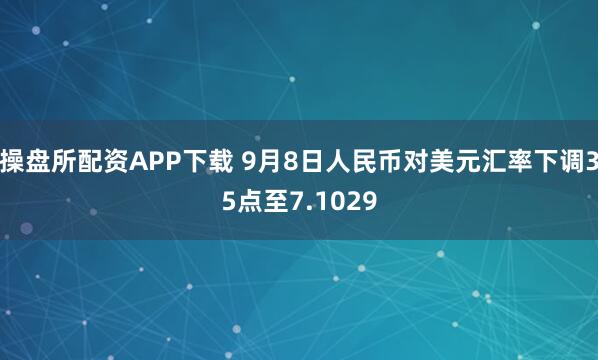 操盘所配资APP下载 9月8日人民币对美元汇率下调35点至7.1029