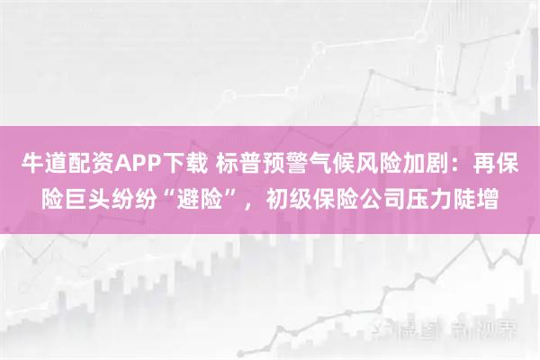 牛道配资APP下载 标普预警气候风险加剧：再保险巨头纷纷“避险”，初级保险公司压力陡增