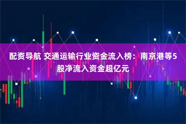配资导航 交通运输行业资金流入榜：南京港等5股净流入资金超亿元