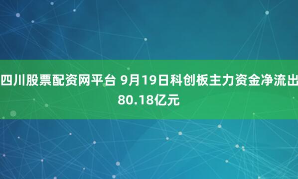 四川股票配资网平台 9月19日科创板主力资金净流出80.18亿元