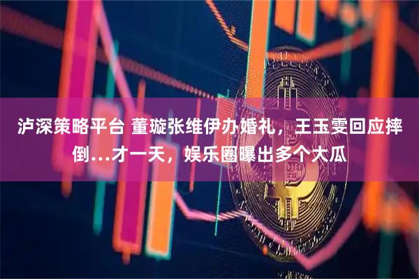 泸深策略平台 董璇张维伊办婚礼,王玉雯回应摔倒…才一天,娱乐圈曝出多个大瓜