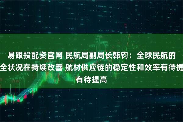 易跟投配资官网 民航局副局长韩钧:全球民航的安全状况在持续改善 航材供应链的稳定性和效率有待提高