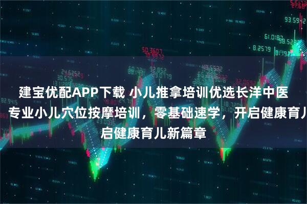 建宝优配APP下载 小儿推拿培训优选长洋中医研究院,专业小儿穴位按摩培训,零基础速学,开启健康育儿新篇章