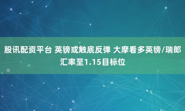 股讯配资平台 英镑或触底反弹 大摩看多英镑/瑞郎汇率至1.15目标位