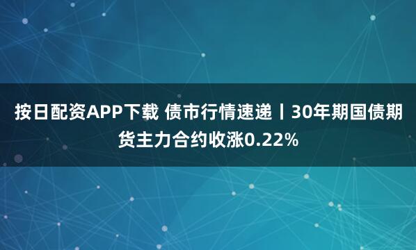 按日配资APP下载 债市行情速递丨30年期国债期货主力合约收涨0.22%