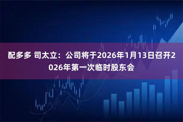配多多 司太立：公司将于2026年1月13日召开2026年第一次临时股东会
