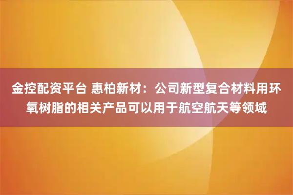 金控配资平台 惠柏新材：公司新型复合材料用环氧树脂的相关产品可以用于航空航天等领域