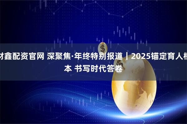 财鑫配资官网 深聚焦·年终特别报道｜2025锚定育人根本 书写时代答卷