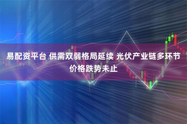 易配资平台 供需双弱格局延续 光伏产业链多环节价格跌势未止