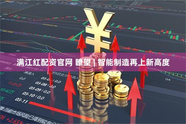 满江红配资官网 瞭望 | 智能制造再上新高度