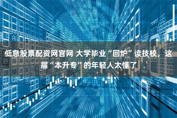 低息股票配资网官网 大学毕业“回炉”读技校，这届“本升专”的年轻人太懂了