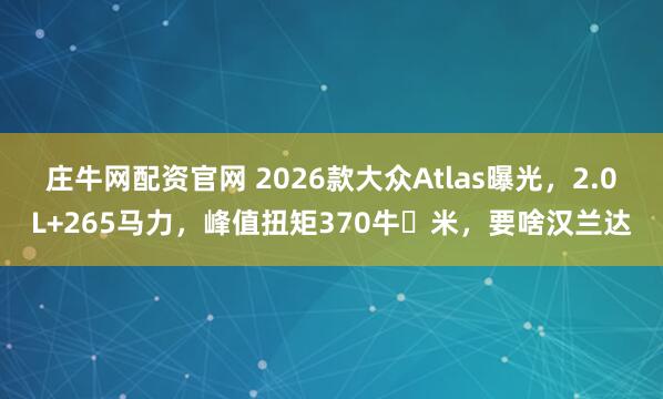 庄牛网配资官网 2026款大众Atlas曝光，2.0L+265马力，峰值扭矩370牛・米，要啥汉兰达