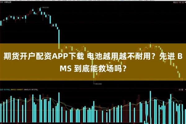 期货开户配资APP下载 电池越用越不耐用？先进 BMS 到底能救场吗？