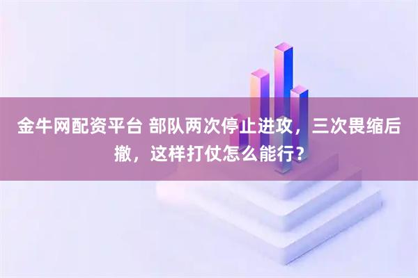 金牛网配资平台 部队两次停止进攻，三次畏缩后撤，这样打仗怎么能行？
