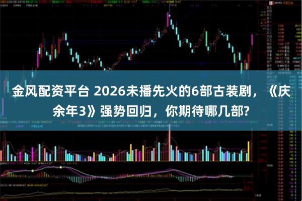 金风配资平台 2026未播先火的6部古装剧，《庆余年3》强势回归，你期待哪几部?