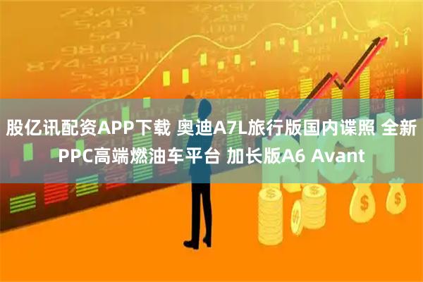 股亿讯配资APP下载 奥迪A7L旅行版国内谍照 全新PPC高端燃油车平台 加长版A6 Avant