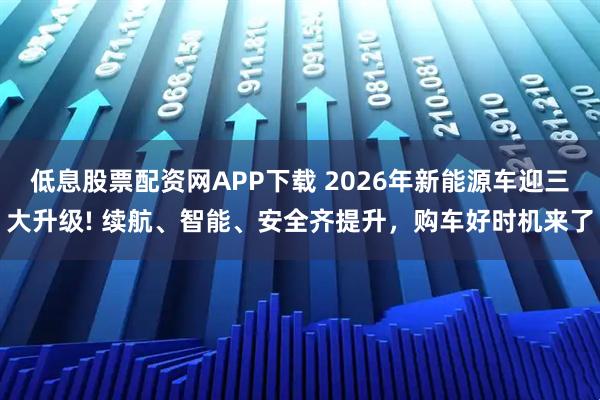 低息股票配资网APP下载 2026年新能源车迎三大升级! 续航、智能、安全齐提升，购车好时机来了