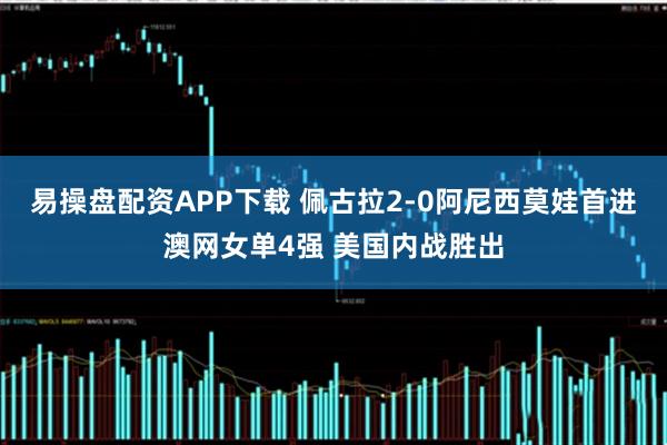 易操盘配资APP下载 佩古拉2-0阿尼西莫娃首进澳网女单4强 美国内战胜出