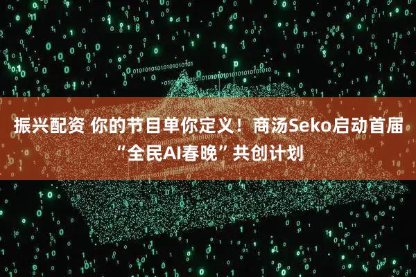 振兴配资 你的节目单你定义！商汤Seko启动首届“全民AI春晚”共创计划