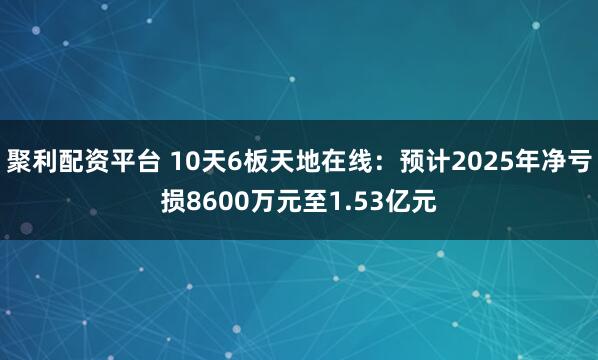 聚利配资平台 10天6板天地在线：预计2025年净亏损8600万元至1.53亿元