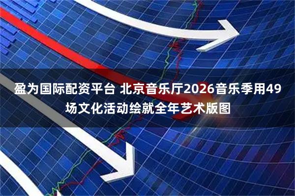 盈为国际配资平台 北京音乐厅2026音乐季用49场文化活动绘就全年艺术版图