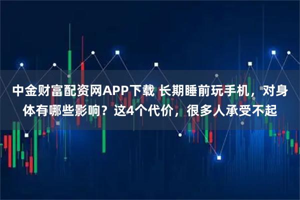 中金财富配资网APP下载 长期睡前玩手机，对身体有哪些影响？这4个代价，很多人承受不起