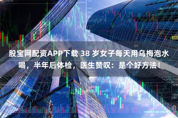 股宝网配资APP下载 38 岁女子每天用乌梅泡水喝，半年后体检，医生赞叹：是个好方法！