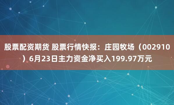 股票配资期货 股票行情快报：庄园牧场（002910）6月23日主力资金净买入199.97万元
