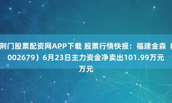 荆门股票配资网APP下载 股票行情快报：福建金森（002679）6月23日主力资金净卖出101.99万元
