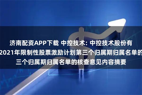 济南配资APP下载 中控技术: 中控技术股份有限公司监事会关于2021年限制性股票激励计划第三个归属期归属名单的核查意见内容摘要