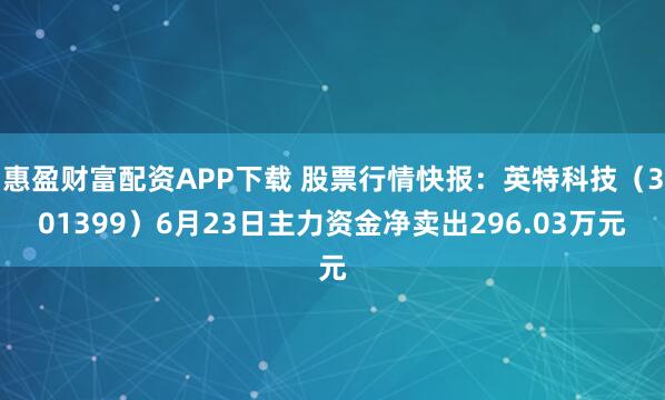 惠盈财富配资APP下载 股票行情快报：英特科技（301399）6月23日主力资金净卖出296.03万元