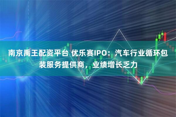 南京禹王配资平台 优乐赛IPO：汽车行业循环包装服务提供商，业绩增长乏力